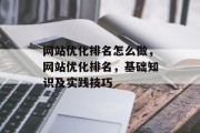 网站优化排名怎么做，网站优化排名，基础知识及实践技巧