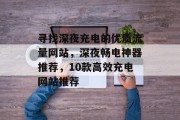 寻找深夜充电的优质流量网站，深夜畅电神器推荐，10款高效充电网站推荐