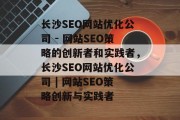 长沙SEO网站优化公司 - 网站SEO策略的创新者和实践者，长沙SEO网站优化公司 | 网站SEO策略创新与实践者，长沙SEO网站优化公司 | 网站SEO策略的创新与实践者