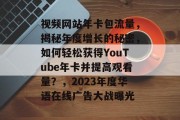 视频网站年卡包流量，揭秘年度增长的秘密，如何轻松获得YouTube年卡并提高观看量？，2023年度华语在线广告大战曝光，2023年度，华语在线广告狂欢！打call获得YouTube年卡提升观看量秘籍！