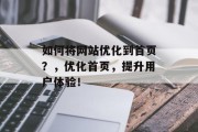 如何将网站优化到首页？，优化首页，提升用户体验！，如何将网站优化到首页，提升用户体验的策略与技巧