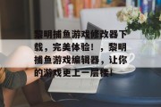 黎明捕鱼游戏修改器下载，完美体验！，黎明捕鱼游戏编辑器，让你的游戏更上一层楼！