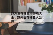 野外生存捕鱼小游戏大全，野外生存捕鱼大公开