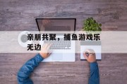 亲朋共聚，捕鱼游戏乐无边