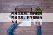 网站流量刷，如何提高网站流量，科学策略与方法