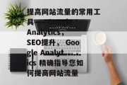 提高网站流量的常用工具——Google Analytics，SEO提升， Google Analytics 精确指导您如何提高网站流量，如何通过Google Analytics精准指导提高网站流量？