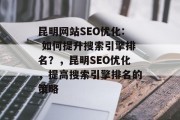 昆明网站SEO优化: 如何提升搜索引擎排名？，昆明SEO优化，提高搜索引擎排名的策略，昆明 SEO优化，提升搜索引擎排名的方法有哪些？