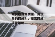 如何创建高质量、高流量的网站？，提高网站流量策略，网站优化技巧，如何打造高质量、高流量的网站？