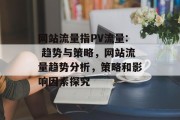 网站流量指PV流量: 趋势与策略，网站流量趋势分析，策略和影响因素探究，网站流量趋势分析，关键影响因素与策略