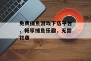 免费捕鱼游戏下载平台，畅享捕鱼乐趣，无需花费