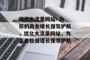 优化大流量网站: 为你的商业增长保驾护航，优化大流量网站，为企业稳健增长保驾护航，优化流量网站，助力企业稳健发展