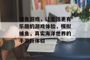 捕鱼游戏，让生活更有乐趣的游戏体验，模拟捕鱼，真实海洋世界的手游新体验