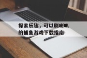 探索乐趣，可以刷喇叭的捕鱼游戏下载指南