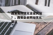 西安如何优化企业网站？，西安企业网站优化建议，西安企业网站优化，提升用户体验、精准营销策略