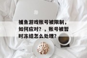 捕鱼游戏账号被限制，如何应对？，账号被暂时冻结怎么处理？