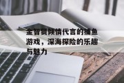 金智贤倾情代言的捕鱼游戏，深海探险的乐趣与魅力