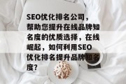 SEO优化排名公司，帮助您提升在线品牌知名度的优质选择，在线崛起，如何利用SEO优化排名提升品牌知名度？，在线崛起，SEO优化排名提升品牌知名度的有效途径