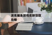 波克捕鱼游戏皮肤获取攻略