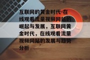 互联网的黄金时代-在线观看流量视频网站的崛起与发展，互联网黄金时代，在线观看流量视频网站的发展与趋势分析，互联网黄金时代，在线观看流量视频网站的发展趋势分析及预测