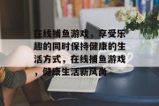 在线捕鱼游戏，享受乐趣的同时保持健康的生活方式，在线捕鱼游戏，健康生活新风尚