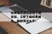 经典捕鱼游戏急速下载安装，立即下载经典捕鱼，畅游海洋大亨！