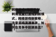 网络游戏+视频平台，利用流量打游戏的新模式，网络游戏新策略，流量游戏浪潮来袭，如何在竞争中脱颖而出?