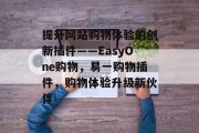 提升网站购物体验的创新插件——EasyOne购物，易一购物插件，购物体验升级新伙伴，易一购物插件，提升购物体验的新合作伙伴