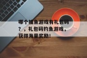 哪个捕鱼游戏有礼包码？，礼包码钓鱼游戏，获得海量奖励！