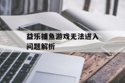 益乐捕鱼游戏无法进入问题解析