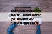 搜索引擎优化的最新价格变化，搜索引擎优化(SEO)新报价变化分析及影响因素探讨，搜索引擎优化报价变化分析及影响因素探讨