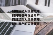 网络活动人流量策略，如何吸引并保留用户，网络活动人流量策略，留住用户的关键要素，打造高效网络活动人流量策略，留住关键要素，吸引新用户