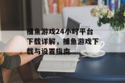 捕鱼游戏24小时平台下载详解，捕鱼游戏下载与设置指南