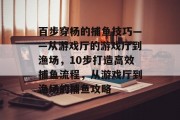 百步穿杨的捕鱼技巧——从游戏厅的游戏厅到渔场，10步打造高效捕鱼流程，从游戏厅到渔场的捕鱼攻略