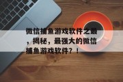 微信捕鱼游戏软件之最，揭秘，最强大的微信捕鱼游戏软件？！