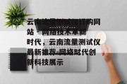 云南流量测试仪订购网站 - 网络技术革新时代，云南流量测试仪最新推荐-网络时代创新科技展示