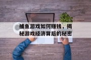 捕鱼游戏如何赚钱，揭秘游戏经济背后的秘密