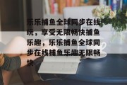 乐乐捕鱼全球同步在线玩，享受无限畅快捕鱼乐趣，乐乐捕鱼全球同步在线捕鱼乐趣无限畅快