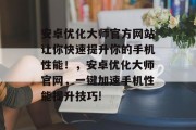 安卓优化大师官方网站让你快速提升你的手机性能！，安卓优化大师官网，一键加速手机性能提升技巧!