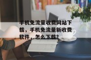 手机免流量收费网站下载，手机免流量新收费软件，怎么下载?，手机免费无限流量新收费软件，下载攻略分享