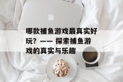 哪款捕鱼游戏最真实好玩？—— 探索捕鱼游戏的真实与乐趣