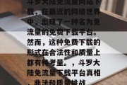 斗罗大陆免流量网站下载，在最近的网络世界中，出现了一种名为免流量的免费下载平台。然而，这种免费下载的形式在合法性和质量上都有待考量。，斗罗大陆免流量下载平台真相，非法和质量挑战，斗罗大陆免流量下载平台真面目，是否合法，如何保证质量和可靠性？