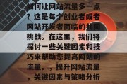 如何让网站流量多一点？这是每个创业者或者网站开发者面临的共同挑战。在这里，我们将探讨一些关键因素和技巧来帮助您提高网站的流量。，提升网站流量，关键因素与策略分析，提高网站流量的关键因素与策略分析