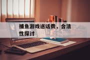 捕鱼游戏送话费，合法性探讨