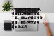 网站关键字优化软件，提升SEO策略的有效工具，网站关键词优化软件，提升SEO策略的有效工具