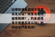 玩哪款捕鱼游戏不需要实名认证？玩家该如何避免陷阱？，钓鱼游戏是否需要实名认证？如何避免钓鱼陷阱？