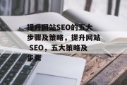 提升网站SEO的五大步骤及策略，提升网站 SEO，五大策略及步骤，提升网站SEO，5步指南及策略