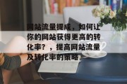 网站流量提成，如何让你的网站获得更高的转化率？，提高网站流量及转化率的策略，提升网站流量与转化率的方法