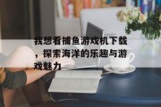 我想看捕鱼游戏机下载，探索海洋的乐趣与游戏魅力