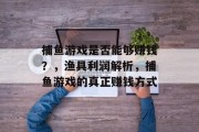 捕鱼游戏是否能够赚钱？，渔具利润解析，捕鱼游戏的真正赚钱方式