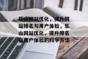 乐山网站优化，提升网站排名与用户体验，乐山网站优化，提升排名和用户体验的科学方法，乐山网站优化策略: 科学提升排名与用户体验的方法